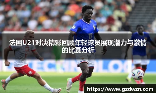 AC米兰网站法国U21对决精彩回顾年轻球员展现潜力与激情的比赛分析